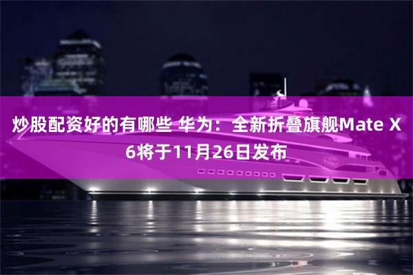 炒股配资好的有哪些 华为：全新折叠旗舰Mate X6将于11月26日发布