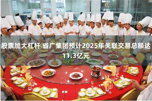 股票加大杠杆 省广集团预计2025年关联交易总额达11.3亿元