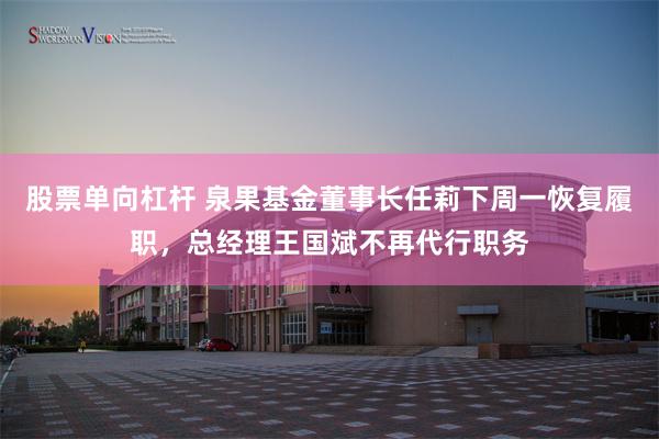 股票单向杠杆 泉果基金董事长任莉下周一恢复履职，总经理王国斌不再代行职务