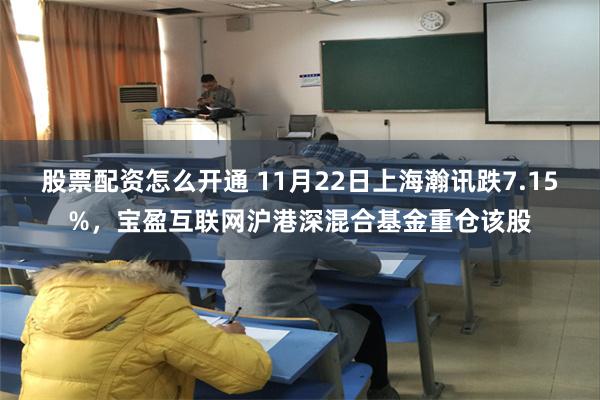 股票配资怎么开通 11月22日上海瀚讯跌7.15%，宝盈互联网沪港深混合基金重仓该股