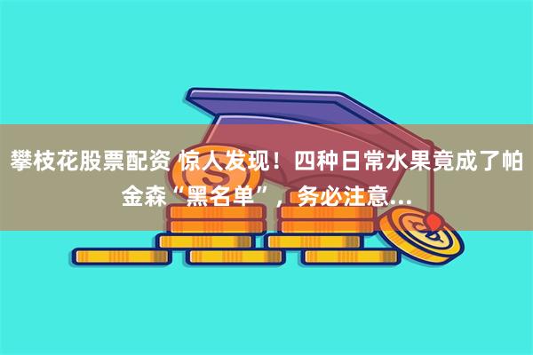 攀枝花股票配资 惊人发现！四种日常水果竟成了帕金森“黑名单”，务必注意...
