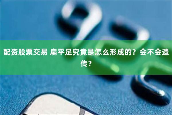 配资股票交易 扁平足究竟是怎么形成的？会不会遗传？