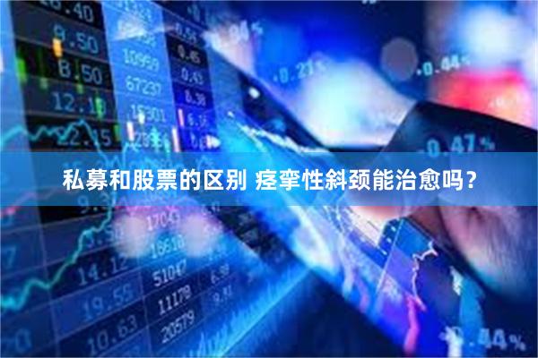 私募和股票的区别 痉挛性斜颈能治愈吗？