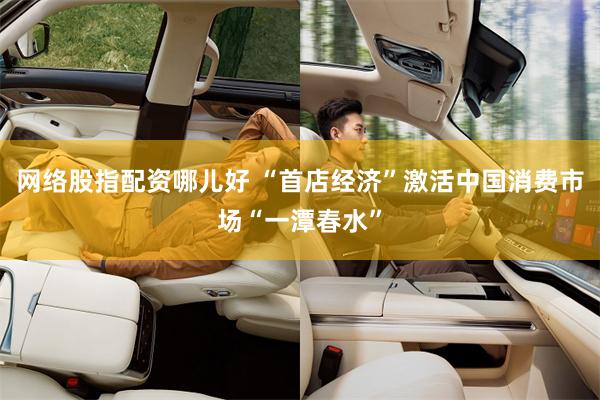 网络股指配资哪儿好 “首店经济”激活中国消费市场“一潭春水”
