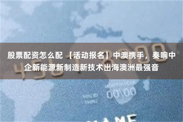 股票配资怎么配 【活动报名】中澳携手，奏响中企新能源新制造新技术出海澳洲最强音