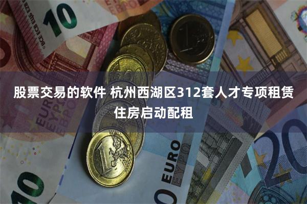 股票交易的软件 杭州西湖区312套人才专项租赁住房启动配租