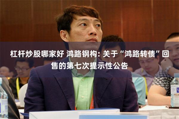 杠杆炒股哪家好 鸿路钢构: 关于“鸿路转债”回售的第七次提示性公告
