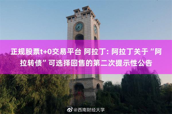 正规股票t+0交易平台 阿拉丁: 阿拉丁关于“阿拉转债”可选择回售的第二次提示性公告