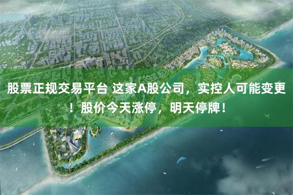 股票正规交易平台 这家A股公司，实控人可能变更！股价今天涨停，明天停牌！