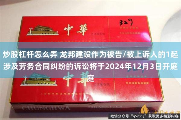 炒股杠杆怎么弄 龙邦建设作为被告/被上诉人的1起涉及劳务合同纠纷的诉讼将于2024年12月3日开庭