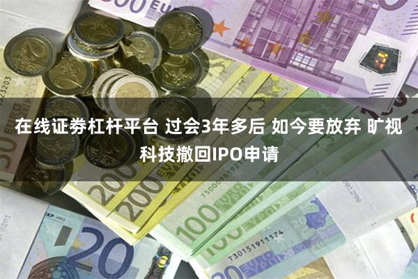 在线证劵杠杆平台 过会3年多后 如今要放弃 旷视科技撤回IPO申请