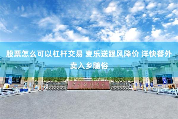 股票怎么可以杠杆交易 麦乐送跟风降价 洋快餐外卖入乡随俗