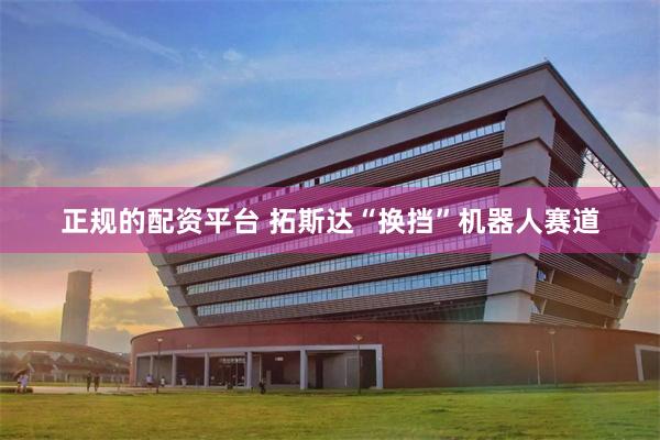 正规的配资平台 拓斯达“换挡”机器人赛道