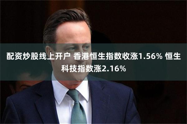 配资炒股线上开户 香港恒生指数收涨1.56% 恒生科技指数涨2.16%