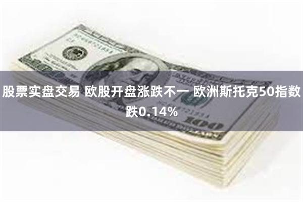 股票实盘交易 欧股开盘涨跌不一 欧洲斯托克50指数跌0.14%