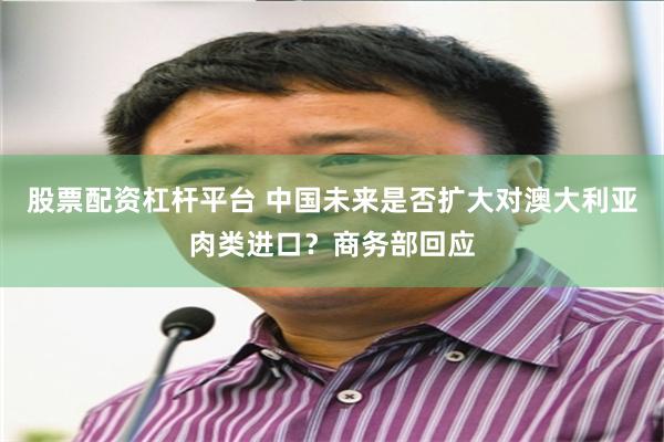 股票配资杠杆平台 中国未来是否扩大对澳大利亚肉类进口？商务部回应