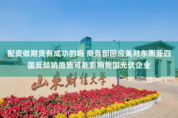 配资做期货有成功的吗 商务部回应美对东南亚四国反倾销措施可能影响我国光伏企业