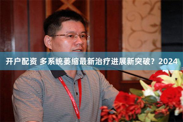 开户配资 多系统萎缩最新治疗进展新突破？2024