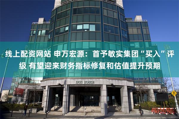 线上配资网站 申万宏源：首予敏实集团“买入”评级 有望迎来财务指标修复和估值提升预期