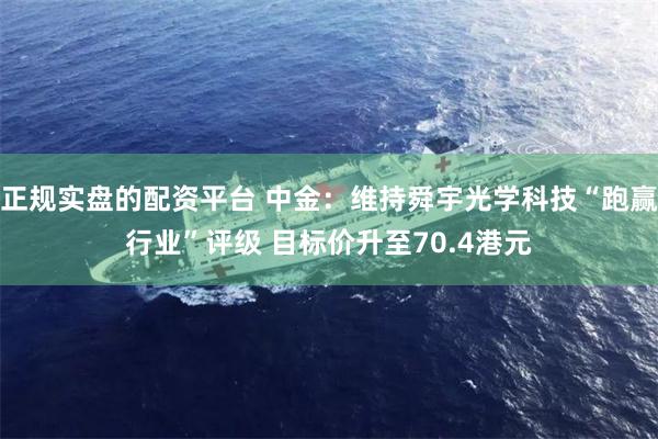 正规实盘的配资平台 中金：维持舜宇光学科技“跑赢行业”评级 目标价升至70.4港元