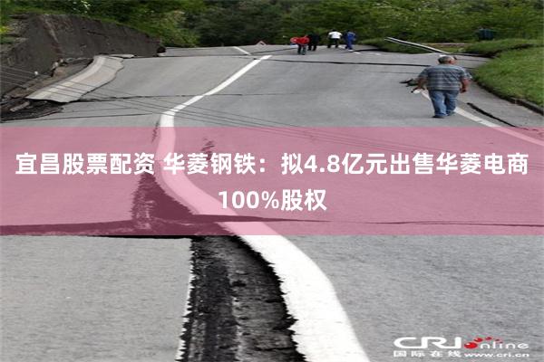 宜昌股票配资 华菱钢铁：拟4.8亿元出售华菱电商100%股权
