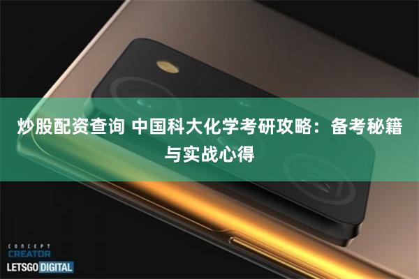 炒股配资查询 中国科大化学考研攻略：备考秘籍与实战心得