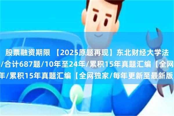 股票融资期限 【2025原题再现】东北财经大学法硕/法律硕士复试真题/合计687题/10年至24年/累积15年真题汇编【全网独家/每年更新至最新版】