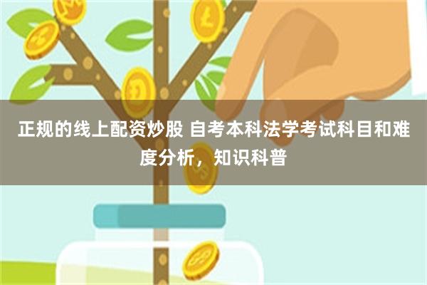 正规的线上配资炒股 自考本科法学考试科目和难度分析，知识科普