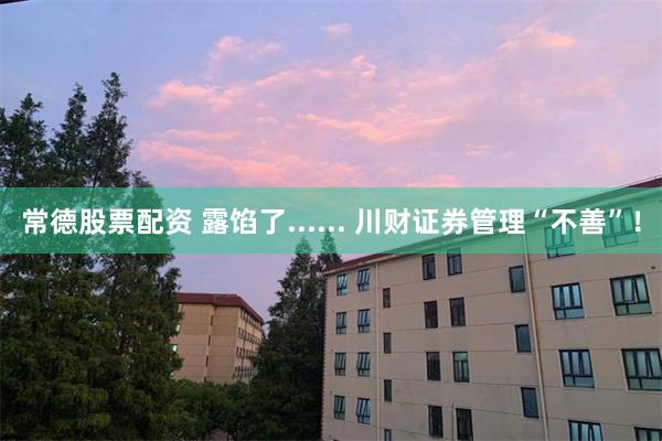 常德股票配资 露馅了...... 川财证券管理“不善”！