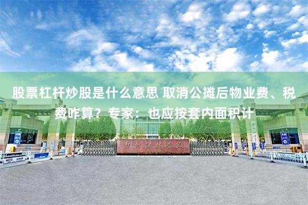 股票杠杆炒股是什么意思 取消公摊后物业费、税费咋算？专家：也应按套内面积计