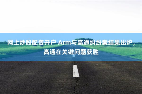 网上炒股配资开户 Arm与高通纠纷案结果出炉，高通在关键问题获胜