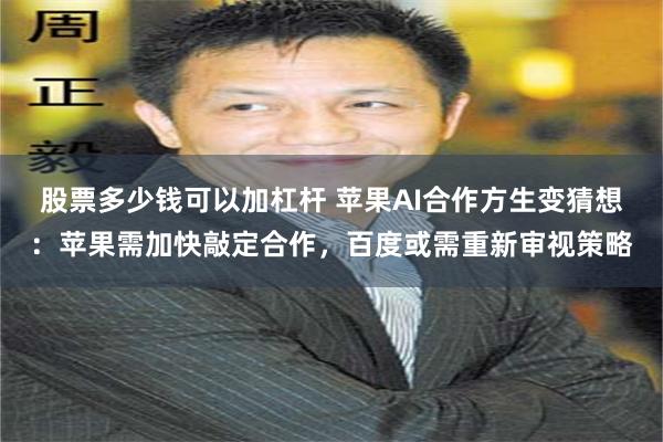 股票多少钱可以加杠杆 苹果AI合作方生变猜想：苹果需加快敲定合作，百度或需重新审视策略