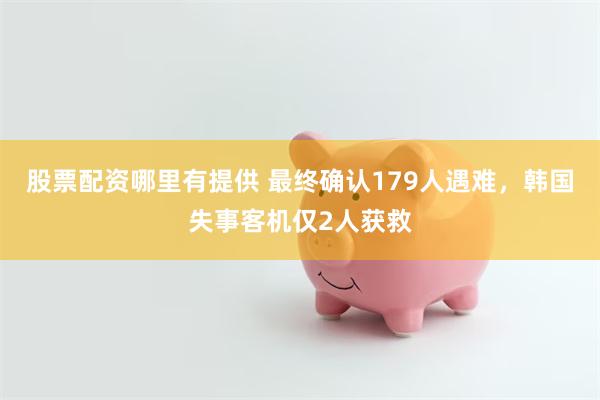 股票配资哪里有提供 最终确认179人遇难，韩国失事客机仅2人获救