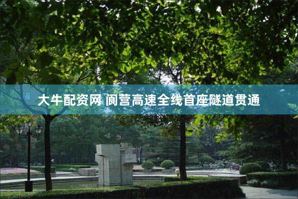 大牛配资网 阆营高速全线首座隧道贯通