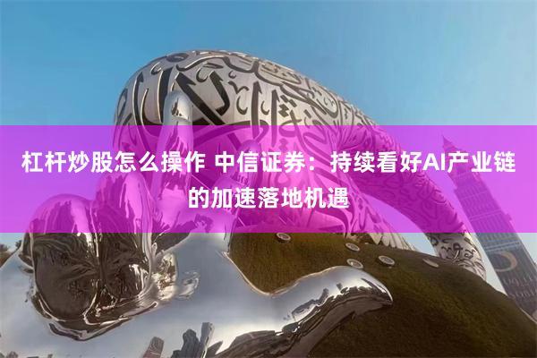 杠杆炒股怎么操作 中信证券：持续看好AI产业链的加速落地机遇