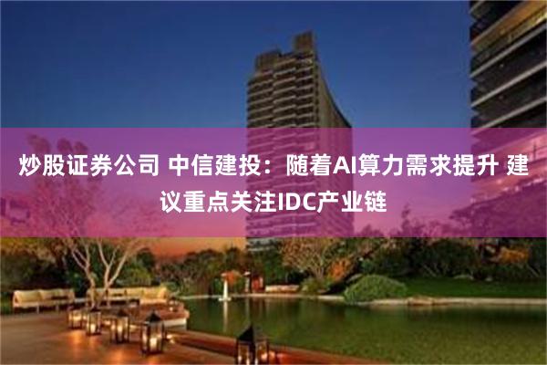 炒股证券公司 中信建投：随着AI算力需求提升 建议重点关注IDC产业链