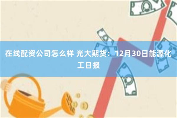 在线配资公司怎么样 光大期货：12月30日能源化工日报