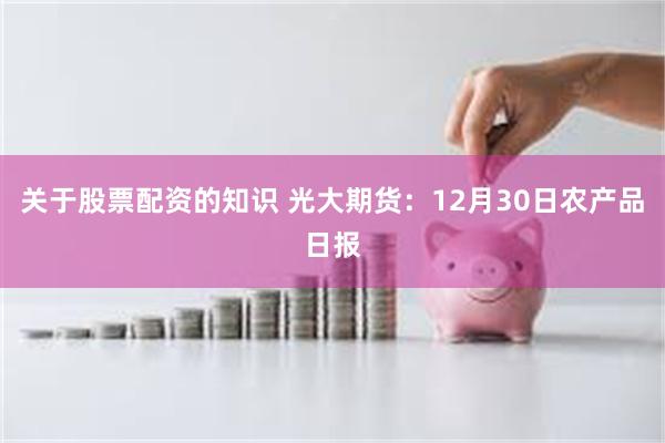 关于股票配资的知识 光大期货：12月30日农产品日报