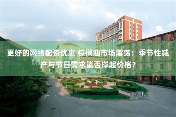 更好的网络配资优惠 棕榈油市场震荡：季节性减产与节日需求能否撑起价格？