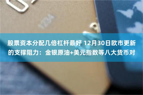 股票资本分配几倍杠杆最好 12月30日欧市更新的支撑阻力：金银原油+美元指数等八大货币对