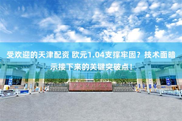 受欢迎的天津配资 欧元1.04支撑牢固？技术面暗示接下来的关键突破点！