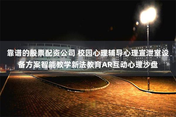 靠谱的股票配资公司 校园心理辅导心理宣泄室设备方案智能教学新法教育AR互动心理沙盘