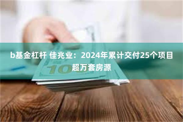 b基金杠杆 佳兆业：2024年累计交付25个项目超万套房源