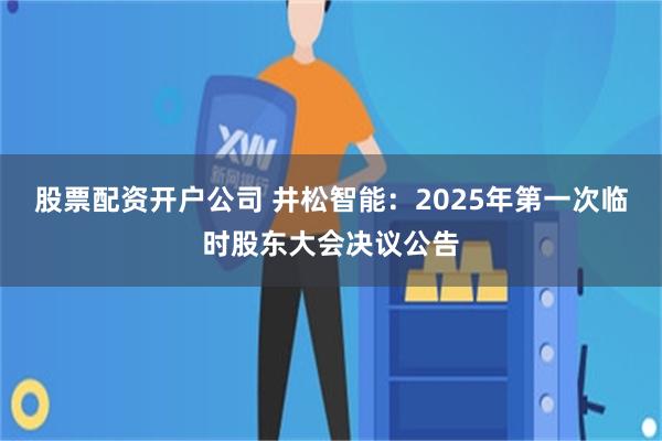 股票配资开户公司 井松智能：2025年第一次临时股东大会决议公告