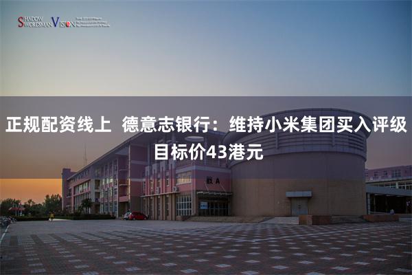 正规配资线上  德意志银行：维持小米集团买入评级 目标价43港元