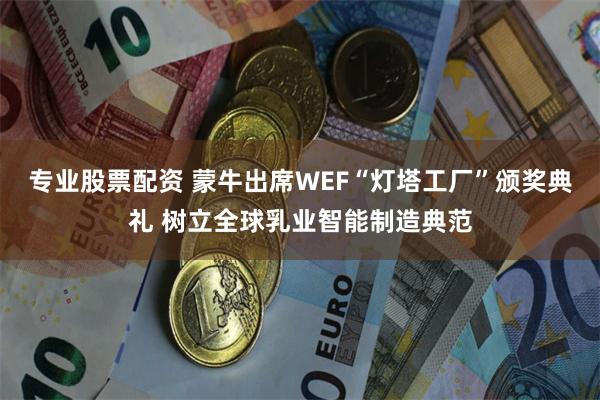 专业股票配资 蒙牛出席WEF“灯塔工厂”颁奖典礼 树立全球乳业智能制造典范