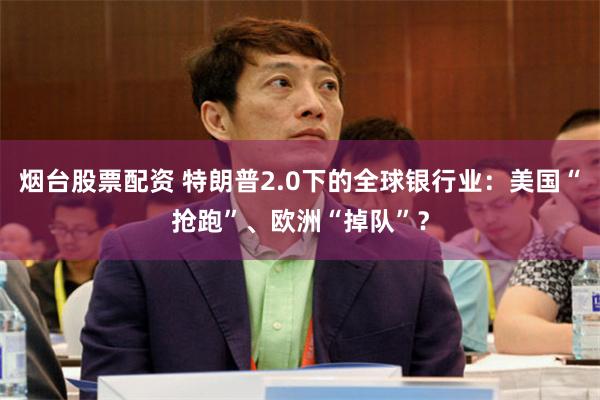 烟台股票配资 特朗普2.0下的全球银行业：美国“抢跑”、欧洲“掉队”？