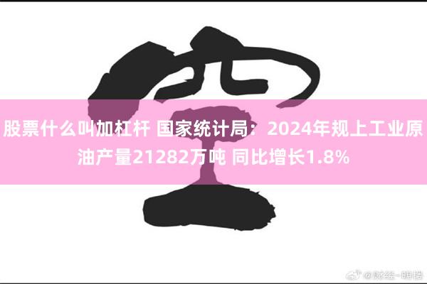 股票什么叫加杠杆 国家统计局：2024年规上工业原油产量21282万吨 同比增长1.8%