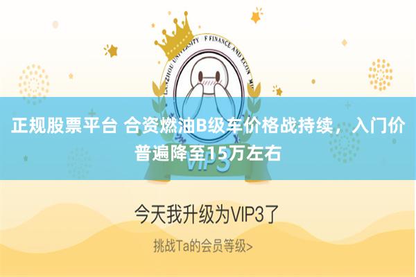 正规股票平台 合资燃油B级车价格战持续，入门价普遍降至15万左右