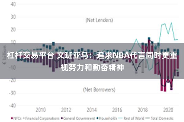 杠杆交易平台 文班亚马：追求NBA代言同时更重视努力和勤奋精神